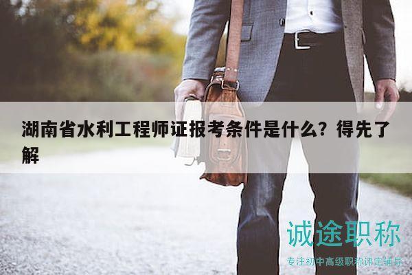 湖南省水利工程师证报考条件是什么？得先了解