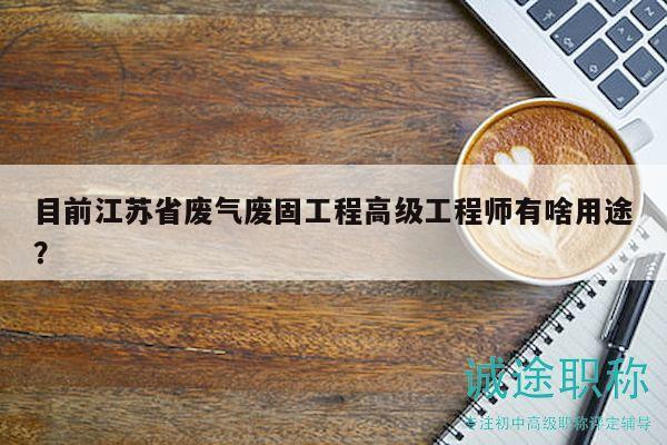 目前江苏省废气废固工程高级工程师有啥用途？