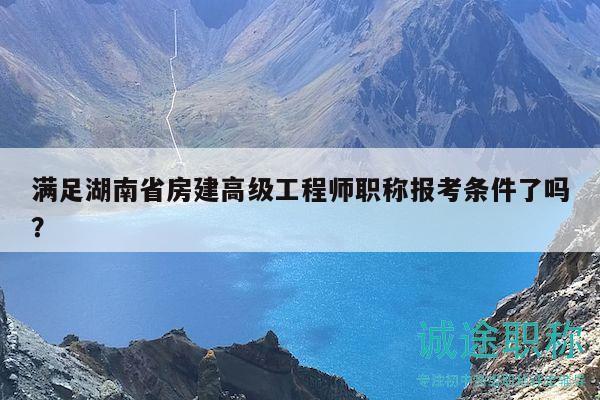 满足湖南省房建高级工程师职称报考条件了吗？