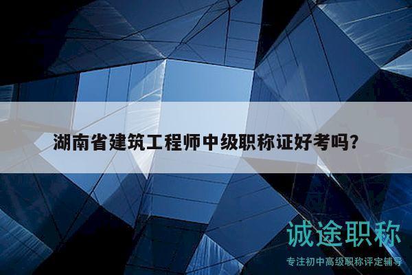 湖南省建筑工程师中级职称证好考吗？