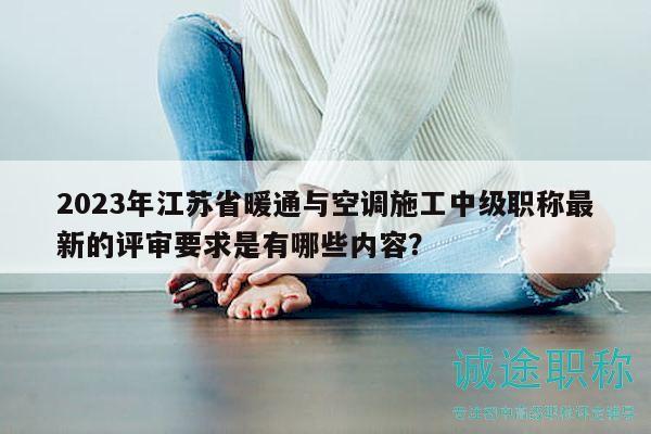 2023年江苏省暖通与空调施工中级职称最新的评审要求是有哪些内容？