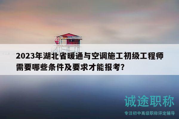 2023年湖北省暖通与空调施工初级工程师需要哪些条件及要求才能报考？