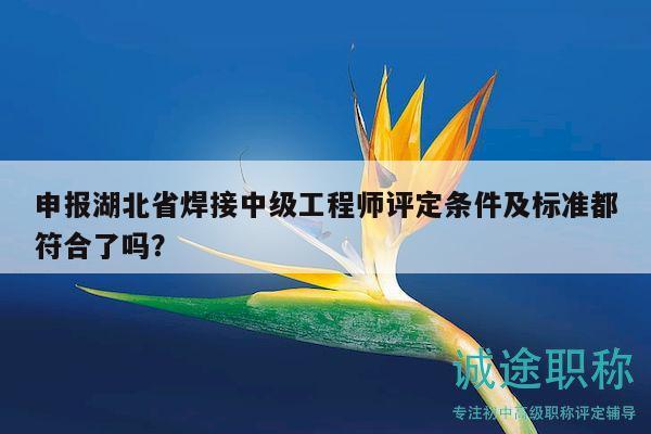申报湖北省焊接中级工程师评定条件及标准都符合了吗？