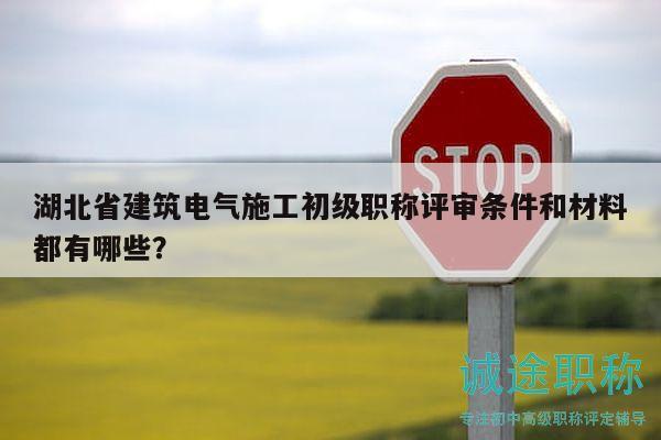 湖北省建筑电气施工初级职称评审条件和材料都有哪些？