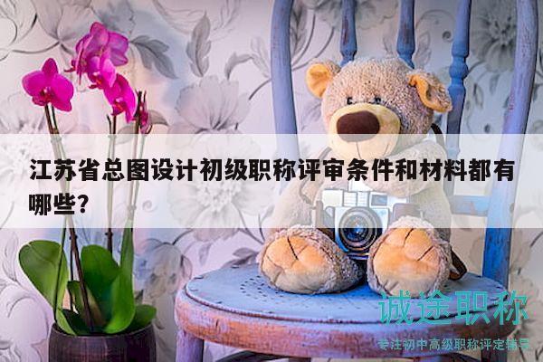 江苏省总图设计初级职称评审条件和材料都有哪些？