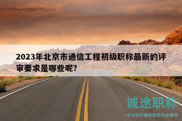 2023年北京市通信工程初级职称最新的评审要求是哪些呢？