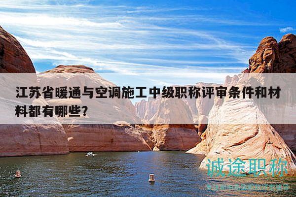 江苏省暖通与空调施工中级职称评审条件和材料都有哪些？