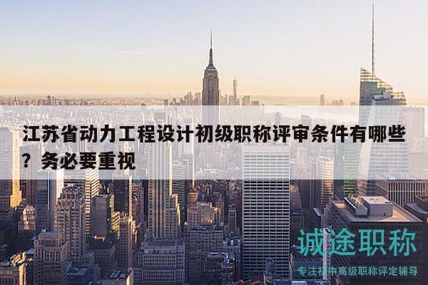 江苏省动力工程设计初级职称评审条件有哪些？务必要重视
