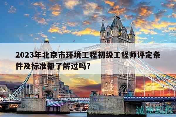 2023年北京市环境工程初级工程师评定条件及标准都了解过吗？