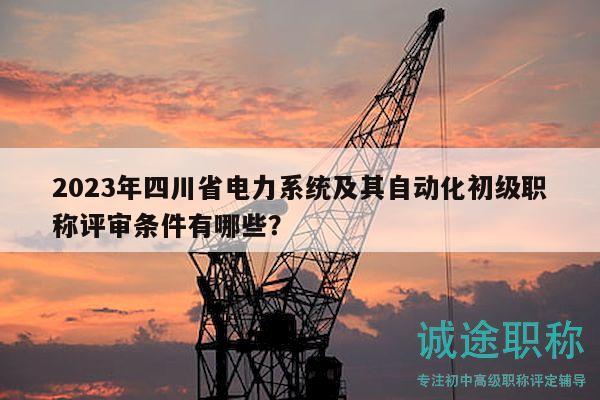 2023年四川省电力系统及其自动化初级职称评审条件有哪些？