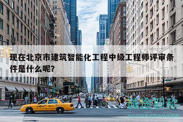 现在北京市建筑智能化工程中级工程师评审条件是什么呢？