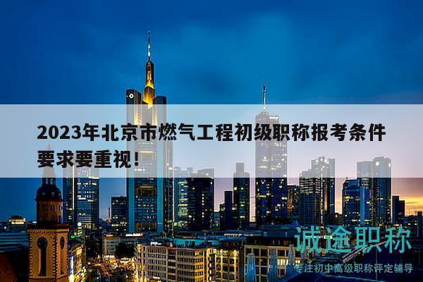 2023年北京市燃气工程初级职称报考条件要求要重视！