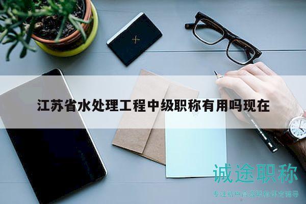 江苏省水处理工程中级职称有用吗现在