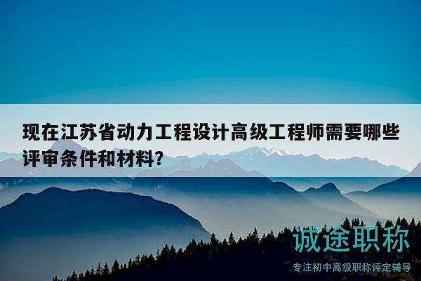 现在江苏省动力工程设计高级工程师需要哪些评审条件和材料？