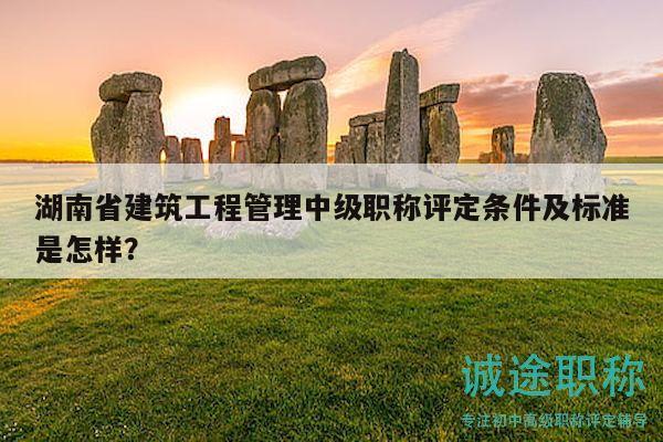 湖南省建筑工程管理中级职称评定条件及标准是怎样？