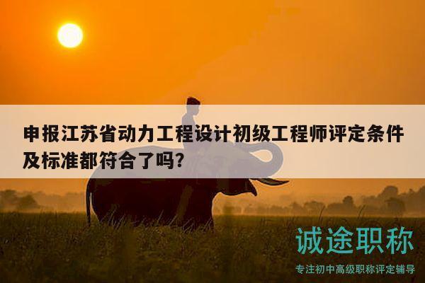 申报江苏省动力工程设计初级工程师评定条件及标准都符合了吗？