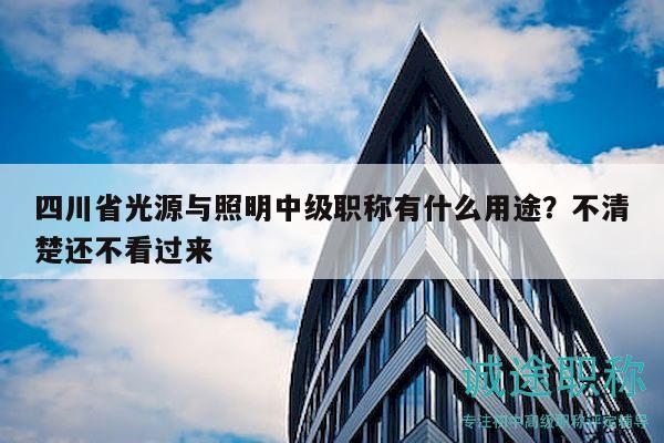 四川省光源与照明中级职称有什么用途？不清楚还不看过来