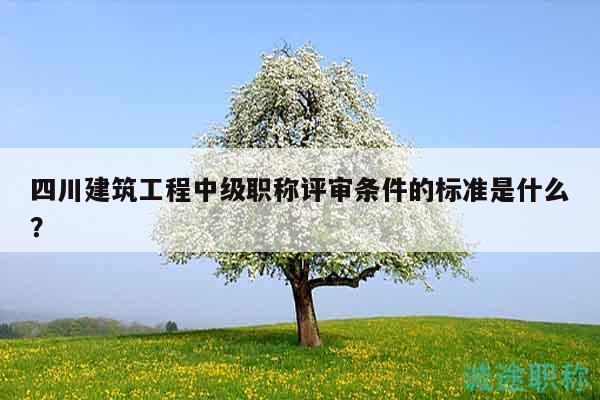 四川建筑工程中级职称评审条件的标准是什么？