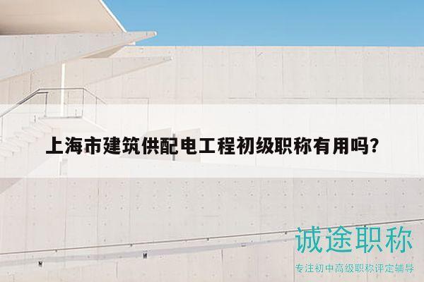 上海市建筑供配电工程初级职称有用吗？