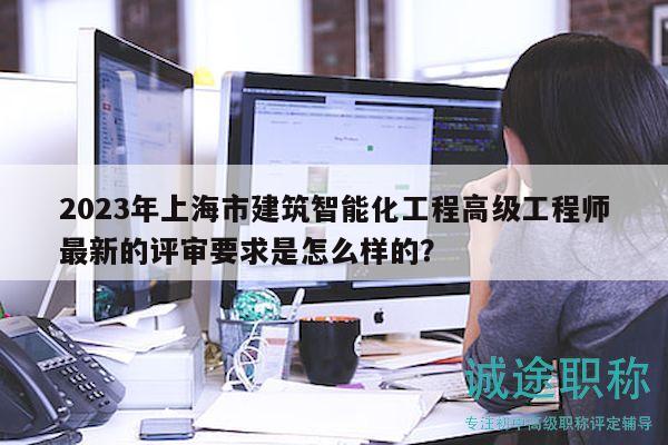 2023年上海市建筑智能化工程高级工程师最新的评审要求是怎么样的？