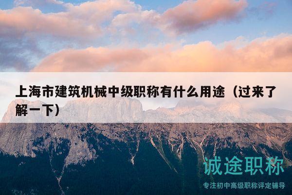 上海市建筑机械中级职称有什么用途（过来了解一下）