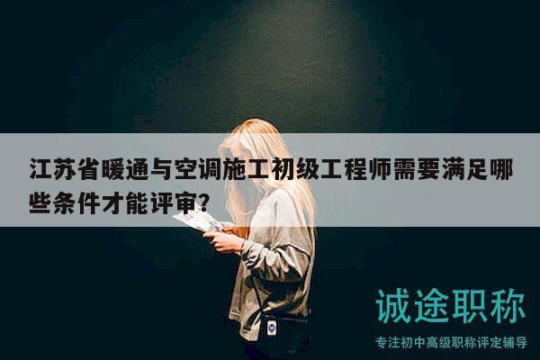 江苏省暖通与空调施工初级工程师需要满足哪些条件才能评审？