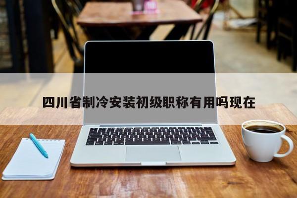 四川省制冷安装初级职称有用吗现在