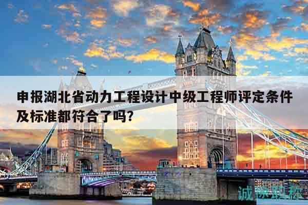 申报湖北省动力工程设计中级工程师评定条件及标准都符合了吗？