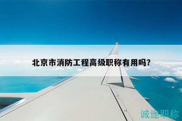 北京市消防工程高级职称有用吗？