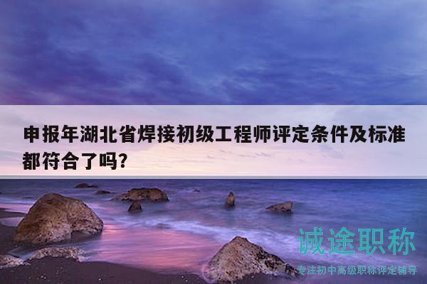 申报年湖北省焊接初级工程师评定条件及标准都符合了吗？