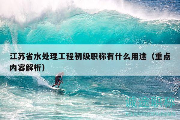 江苏省水处理工程初级职称有什么用途（重点内容解析）