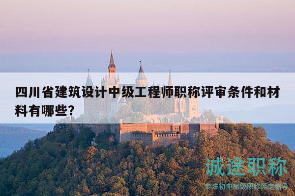 四川省建筑设计中级工程师职称评审条件和材料有哪些？
