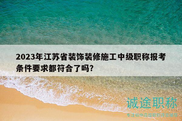 2023年江苏省装饰装修施工中级职称报考条件要求都符合了吗？