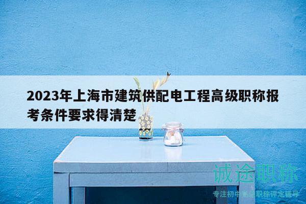 2023年上海市建筑供配电工程高级职称报考条件要求得清楚