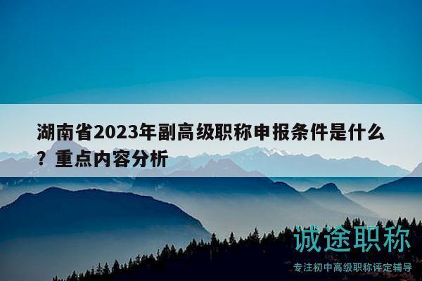 湖南省2023年副高级职称申报条件是什么？重点内容分析