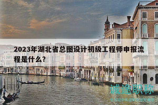 2023年湖北省总图设计初级工程师申报流程是什么？