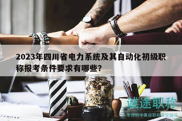 2023年四川省电力系统及其自动化初级职称报考条件要求有哪些？