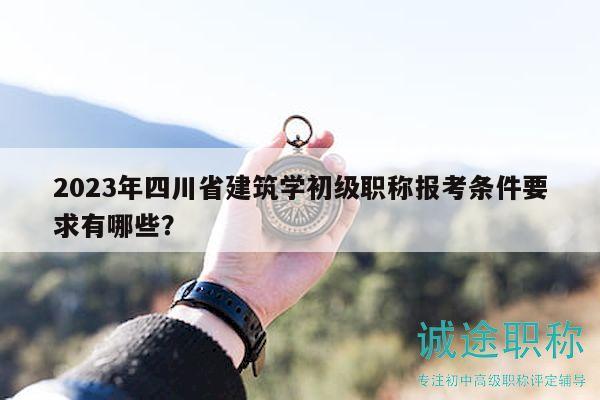 2023年四川省建筑学初级职称报考条件要求有哪些？