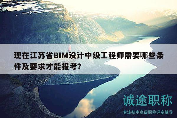 现在江苏省BIM设计中级工程师需要哪些条件及要求才能报考？