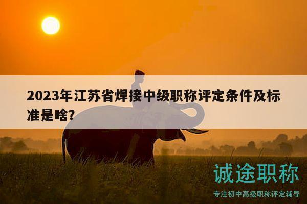 2023年江苏省焊接中级职称评定条件及标准是啥？
