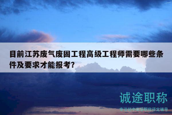 目前江苏废气废固工程高级工程师需要哪些条件及要求才能报考？