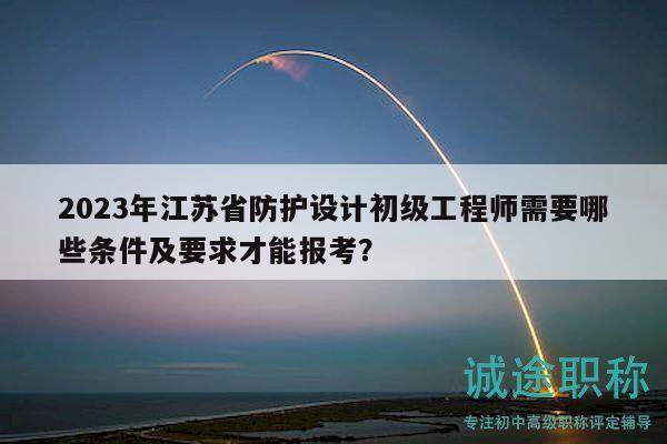 2023年江苏省防护设计初级工程师需要哪些条件及要求才能报考？