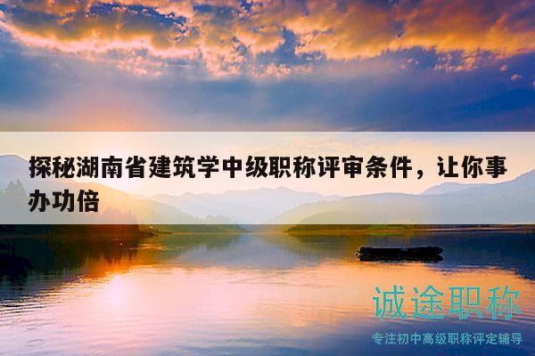 探秘湖南省建筑学中级职称评审条件，让你事办功倍