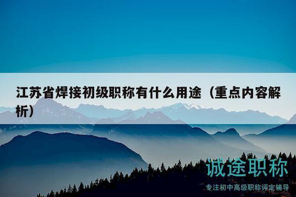 江苏省焊接初级职称有什么用途（重点内容解析）