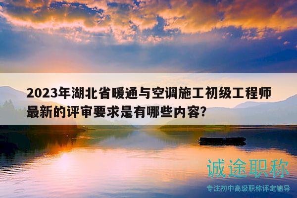 2023年湖北省暖通与空调施工初级工程师最新的评审要求是有哪些内容？
