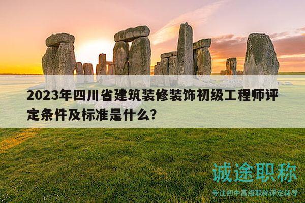 2023年四川省建筑装修装饰初级工程师评定条件及标准是什么？