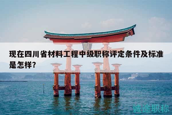 现在四川省材料工程中级职称评定条件及标准是怎样？