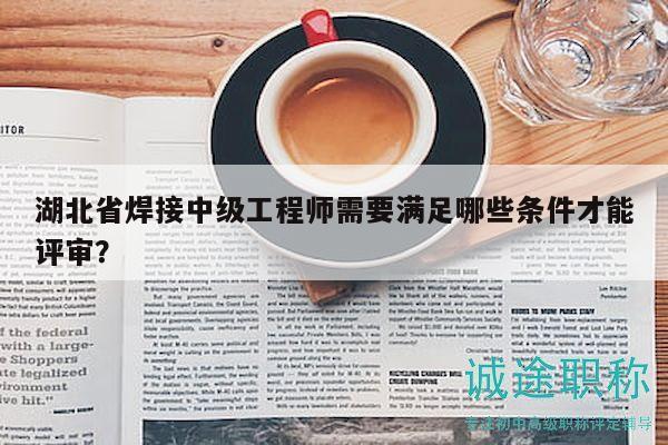 湖北省焊接中级工程师需要满足哪些条件才能评审？