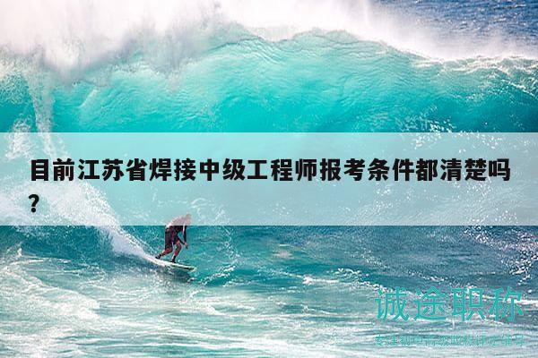 目前江苏省焊接中级工程师报考条件都清楚吗？
