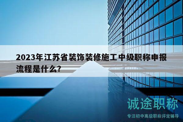 2023年江苏省装饰装修施工中级职称申报流程是什么？